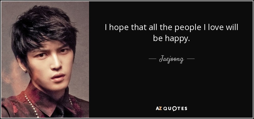 I hope that all the people I love will be happy. - Jaejoong
