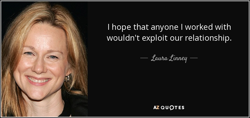 I hope that anyone I worked with wouldn't exploit our relationship. - Laura Linney