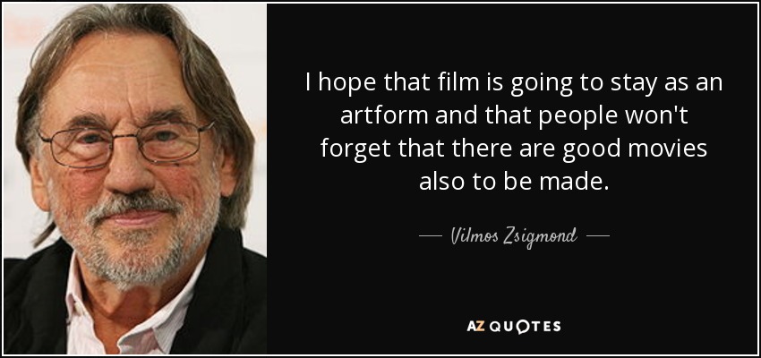 I hope that film is going to stay as an artform and that people won't forget that there are good movies also to be made. - Vilmos Zsigmond