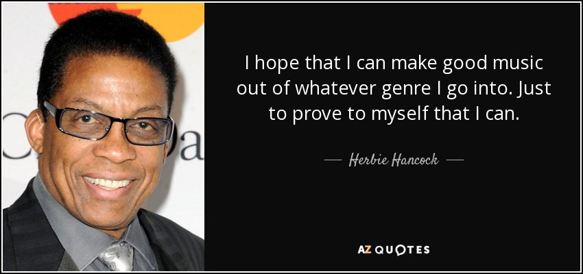 I hope that I can make good music out of whatever genre I go into. Just to prove to myself that I can. - Herbie Hancock