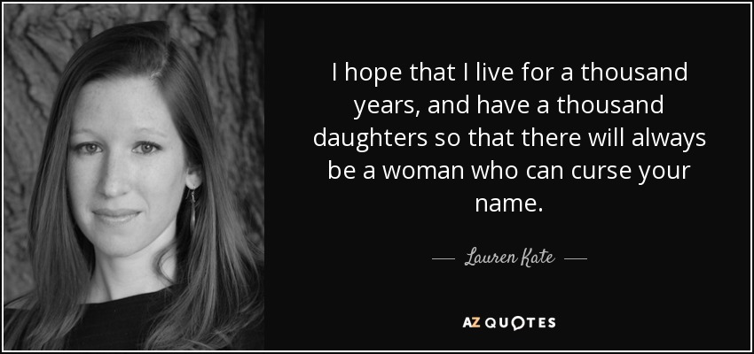 I hope that I live for a thousand years, and have a thousand daughters so that there will always be a woman who can curse your name. - Lauren Kate
