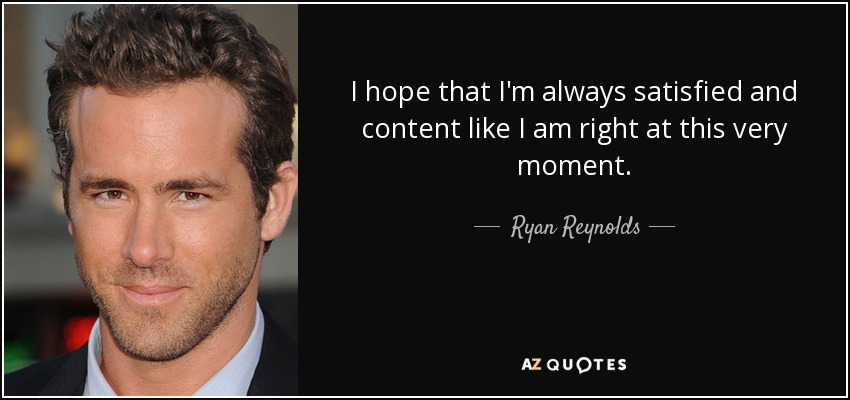 I hope that I'm always satisfied and content like I am right at this very moment. - Ryan Reynolds