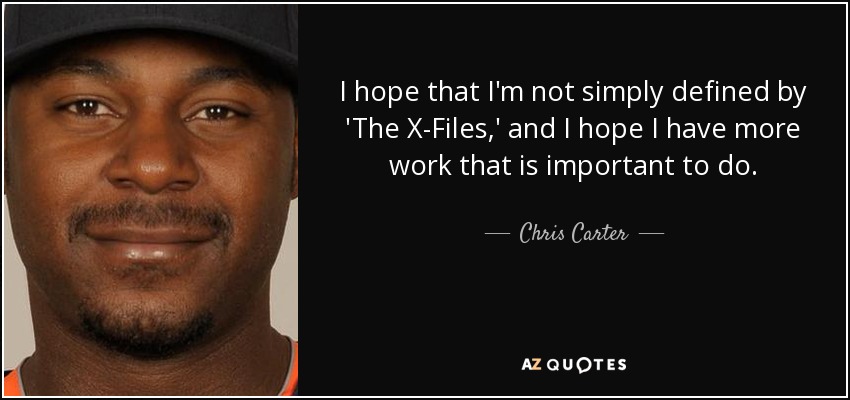 I hope that I'm not simply defined by 'The X-Files,' and I hope I have more work that is important to do. - Chris Carter