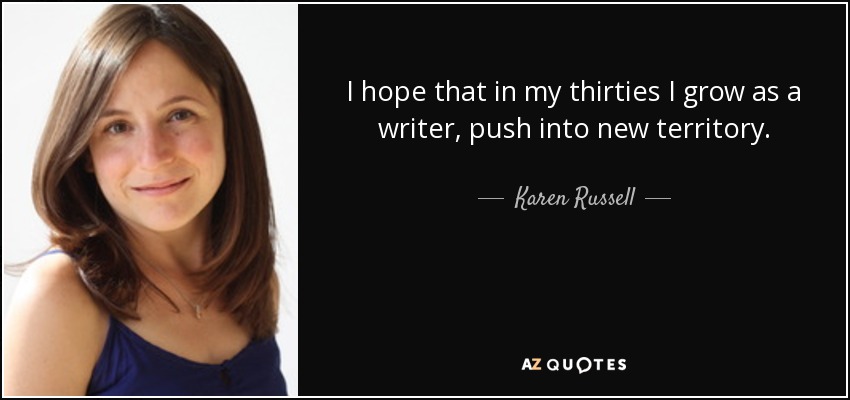 I hope that in my thirties I grow as a writer, push into new territory. - Karen Russell