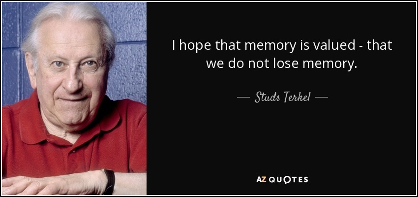I hope that memory is valued - that we do not lose memory. - Studs Terkel