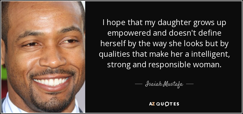 I hope that my daughter grows up empowered and doesn't define herself by the way she looks but by qualities that make her a intelligent, strong and responsible woman. - Isaiah Mustafa