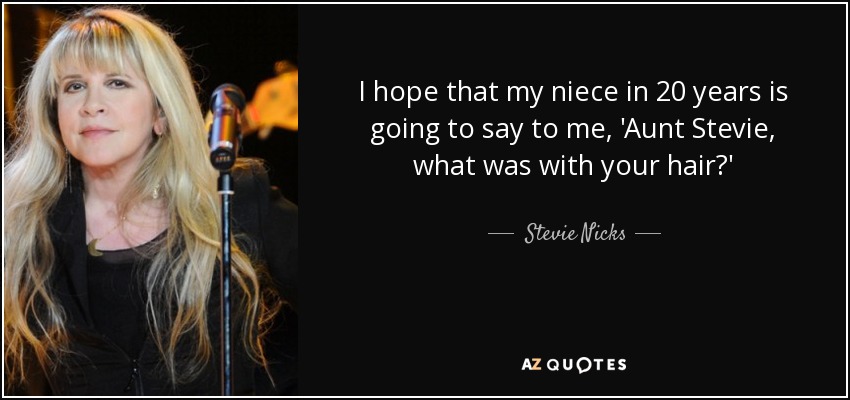 I hope that my niece in 20 years is going to say to me, 'Aunt Stevie, what was with your hair?' - Stevie Nicks