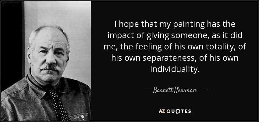 I hope that my painting has the impact of giving someone, as it did me, the feeling of his own totality, of his own separateness, of his own individuality. - Barnett Newman