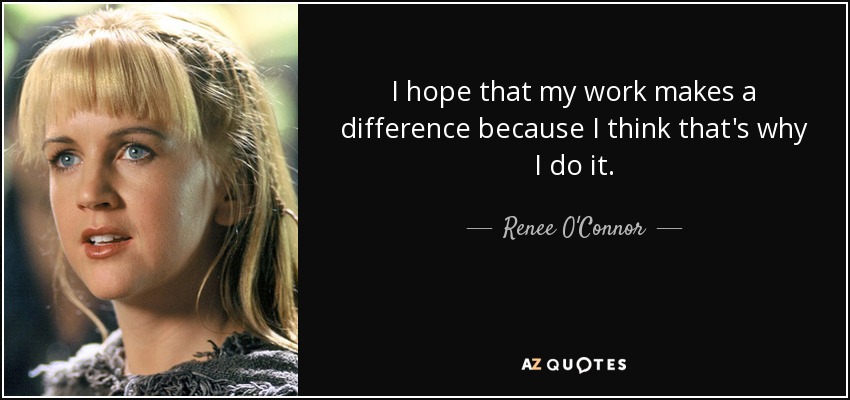 I hope that my work makes a difference because I think that's why I do it. - Renee O'Connor