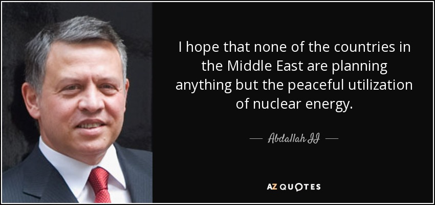 I hope that none of the countries in the Middle East are planning anything but the peaceful utilization of nuclear energy. - Abdallah II