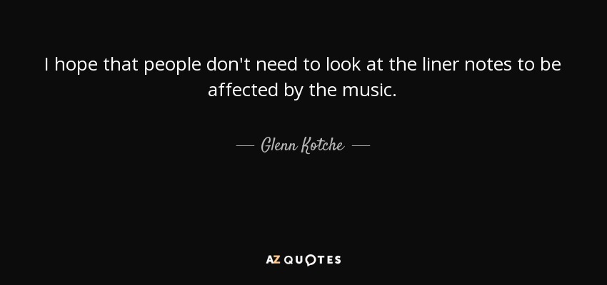 I hope that people don't need to look at the liner notes to be affected by the music. - Glenn Kotche