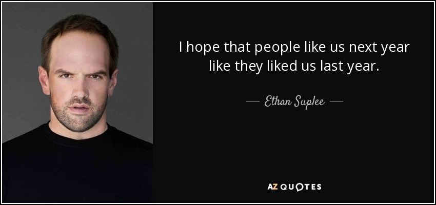 I hope that people like us next year like they liked us last year. - Ethan Suplee