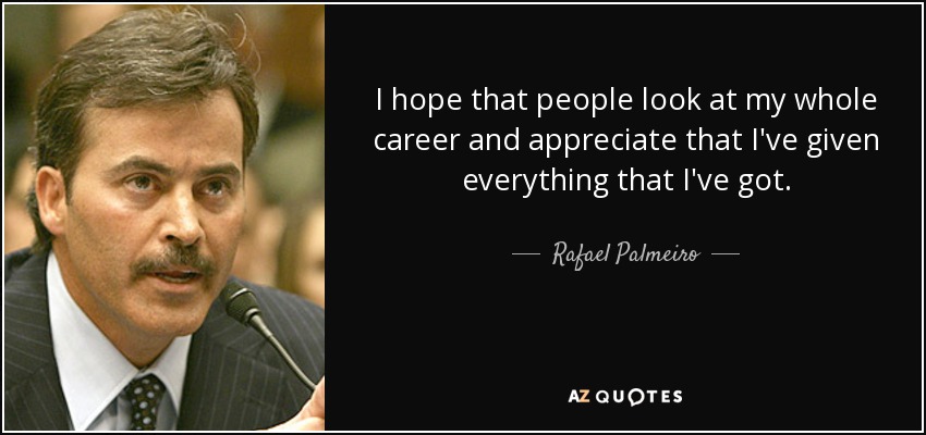 I hope that people look at my whole career and appreciate that I've given everything that I've got. - Rafael Palmeiro