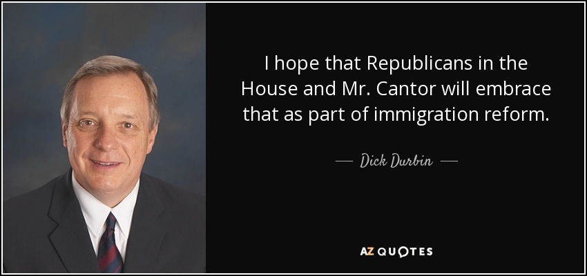 I hope that Republicans in the House and Mr. Cantor will embrace that as part of immigration reform. - Dick Durbin