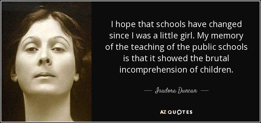I hope that schools have changed since I was a little girl. My memory of the teaching of the public schools is that it showed the brutal incomprehension of children. - Isadora Duncan