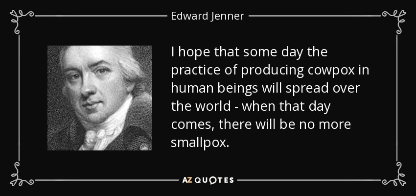 I hope that some day the practice of producing cowpox in human beings will spread over the world - when that day comes, there will be no more smallpox. - Edward Jenner