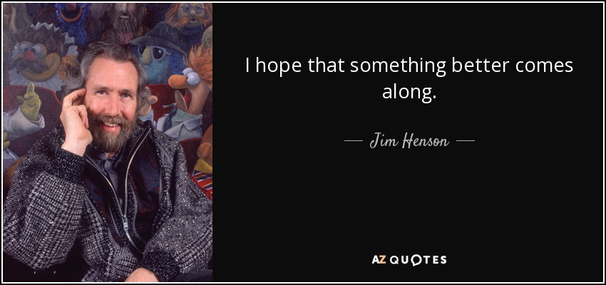 I hope that something better comes along. - Jim Henson