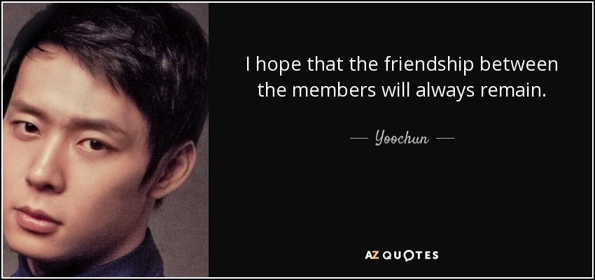 I hope that the friendship between the members will always remain. - Yoochun