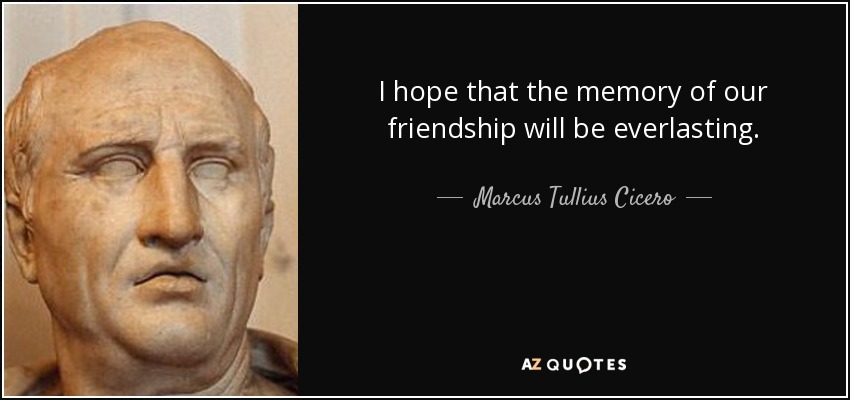 I hope that the memory of our friendship will be everlasting. - Marcus Tullius Cicero