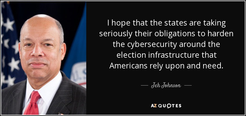 I hope that the states are taking seriously their obligations to harden the cybersecurity around the election infrastructure that Americans rely upon and need. - Jeh Johnson