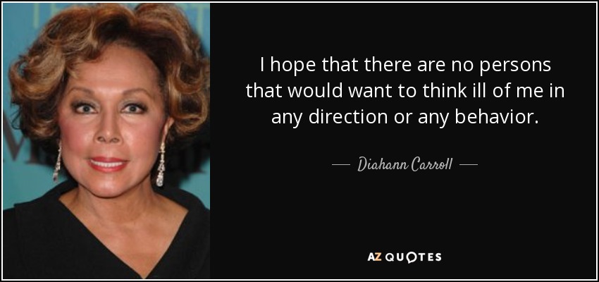 I hope that there are no persons that would want to think ill of me in any direction or any behavior. - Diahann Carroll