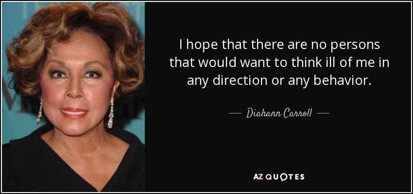 I hope that there are no persons that would want to think ill of me in any direction or any behavior. - Diahann Carroll