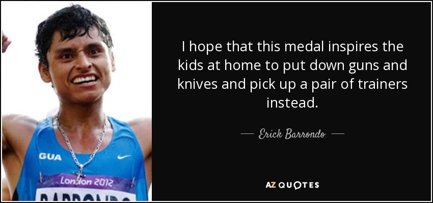 I hope that this medal inspires the kids at home to put down guns and knives and pick up a pair of trainers instead. - Erick Barrondo