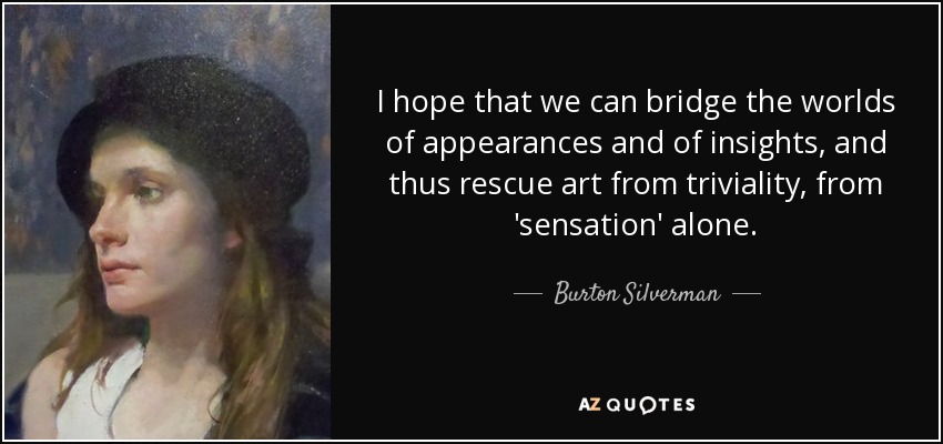 I hope that we can bridge the worlds of appearances and of insights, and thus rescue art from triviality, from 'sensation' alone. - Burton Silverman