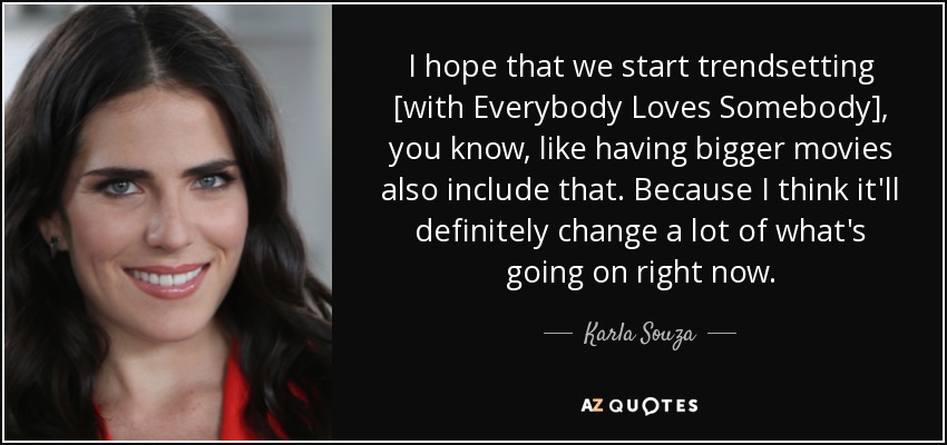 I hope that we start trendsetting [with Everybody Loves Somebody], you know, like having bigger movies also include that. Because I think it'll definitely change a lot of what's going on right now. - Karla Souza