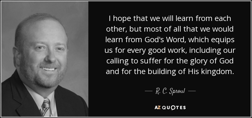 I hope that we will learn from each other, but most of all that we would learn from God's Word, which equips us for every good work, including our calling to suffer for the glory of God and for the building of His kingdom. - R. C. Sproul, Jr.