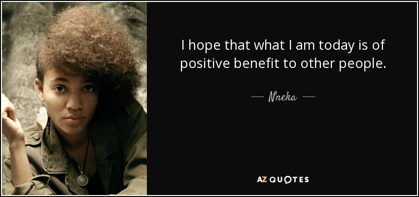 I hope that what I am today is of positive benefit to other people. - Nneka