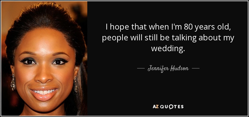 I hope that when I'm 80 years old, people will still be talking about my wedding. - Jennifer Hudson