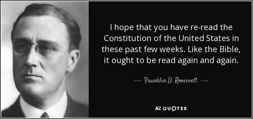 I hope that you have re-read the Constitution of the United States in these past few weeks. Like the Bible, it ought to be read again and again. - Franklin D. Roosevelt