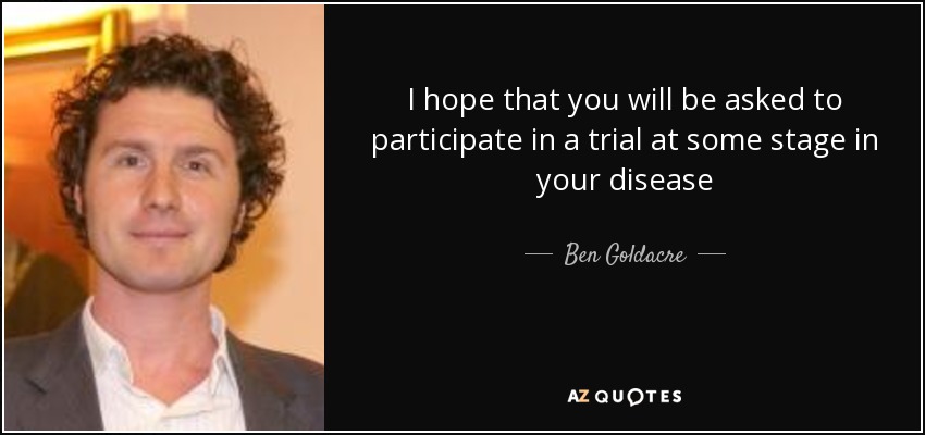 I hope that you will be asked to participate in a trial at some stage in your disease - Ben Goldacre