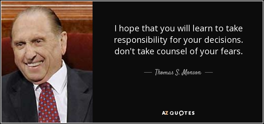 I hope that you will learn to take responsibility for your decisions. don't take counsel of your fears. - Thomas S. Monson