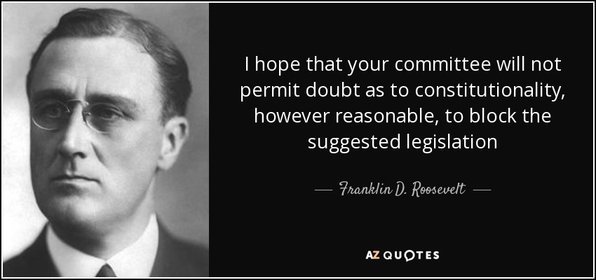 I hope that your committee will not permit doubt as to constitutionality, however reasonable, to block the suggested legislation - Franklin D. Roosevelt