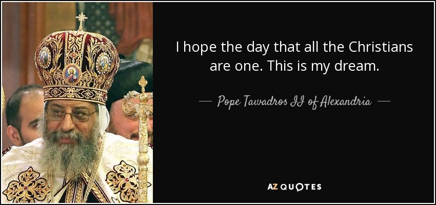 I hope the day that all the Christians are one. This is my dream. - Pope Tawadros II of Alexandria