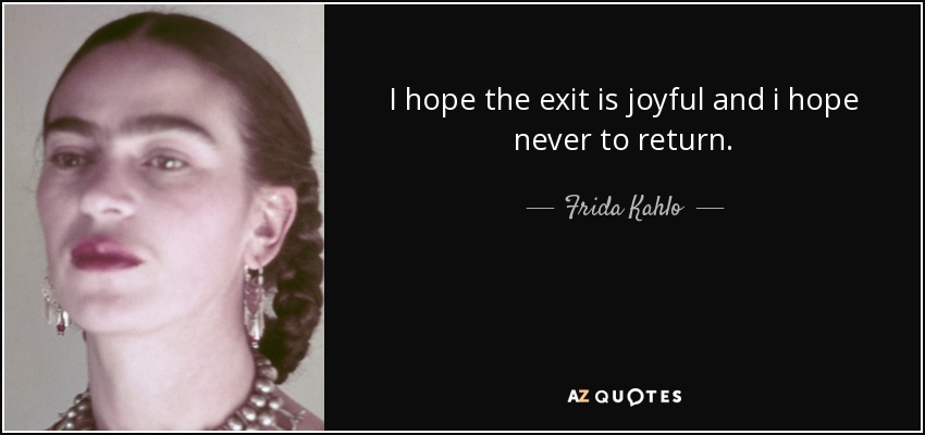 I hope the exit is joyful and i hope never to return. - Frida Kahlo