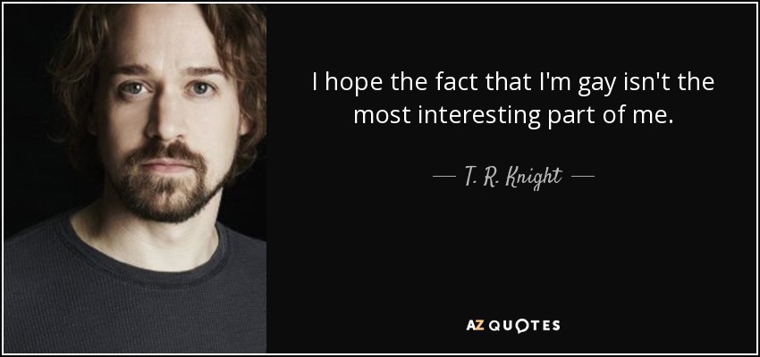 I hope the fact that I'm gay isn't the most interesting part of me. - T. R. Knight