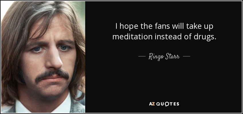 I hope the fans will take up meditation instead of drugs. - Ringo Starr