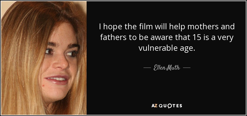 I hope the film will help mothers and fathers to be aware that 15 is a very vulnerable age. - Ellen Muth