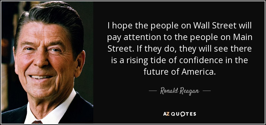 I hope the people on Wall Street will pay attention to the people on Main Street. If they do, they will see there is a rising tide of confidence in the future of America. - Ronald Reagan
