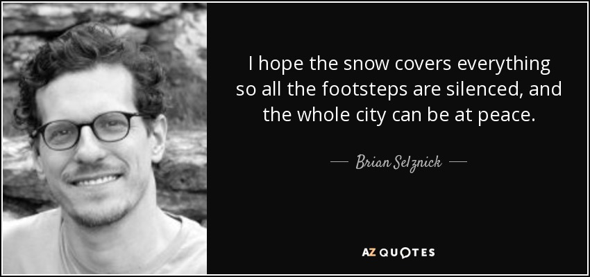 I hope the snow covers everything so all the footsteps are silenced, and the whole city can be at peace. - Brian Selznick