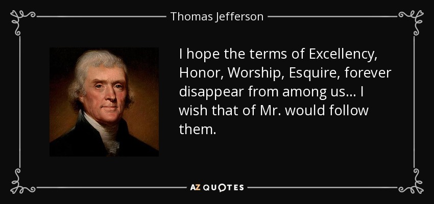 I hope the terms of Excellency, Honor, Worship, Esquire, forever disappear from among us... I wish that of Mr. would follow them. - Thomas Jefferson