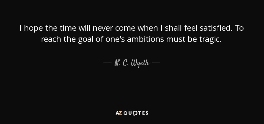 I hope the time will never come when I shall feel satisfied. To reach the goal of one's ambitions must be tragic. - N. C. Wyeth