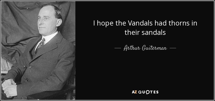 I hope the Vandals had thorns in their sandals - Arthur Guiterman