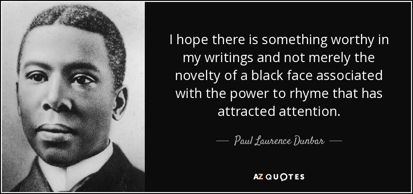 I hope there is something worthy in my writings and not merely the novelty of a black face associated with the power to rhyme that has attracted attention. - Paul Laurence Dunbar