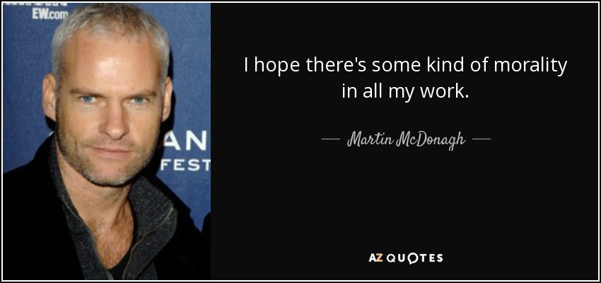 I hope there's some kind of morality in all my work. - Martin McDonagh