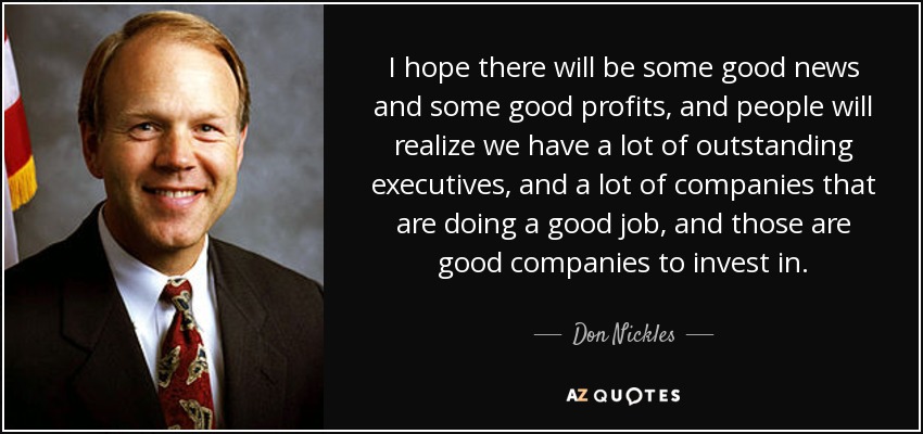 I hope there will be some good news and some good profits, and people will realize we have a lot of outstanding executives, and a lot of companies that are doing a good job, and those are good companies to invest in. - Don Nickles