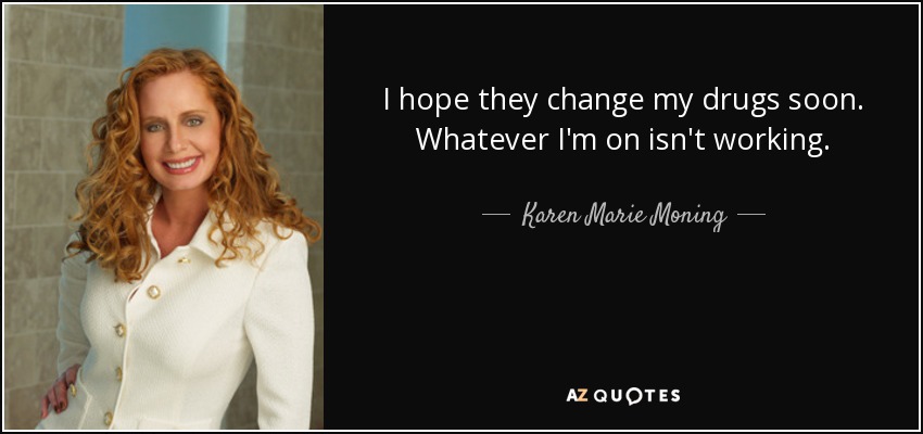 I hope they change my drugs soon. Whatever I'm on isn't working. - Karen Marie Moning